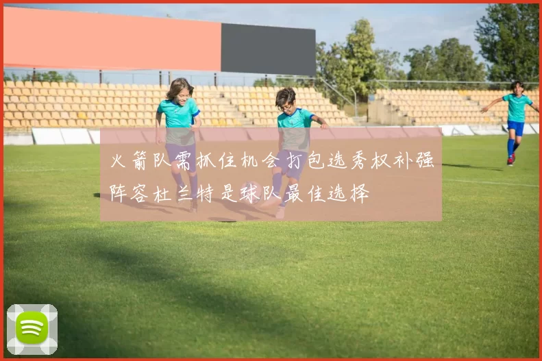 火箭队需抓住机会打包选秀权补强阵容杜兰特是球队最佳选择