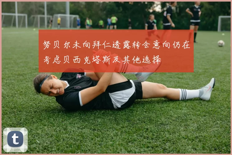 努贝尔未向拜仁透露转会意向仍在考虑贝西克塔斯及其他选择