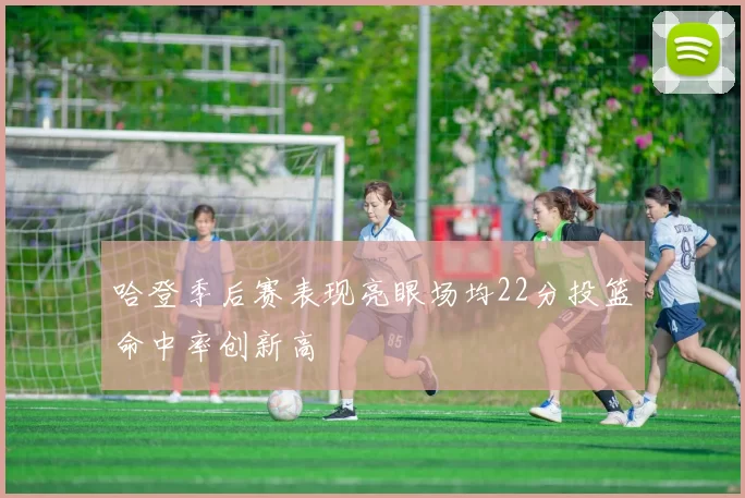 哈登季后赛表现亮眼场均22分投篮命中率创新高