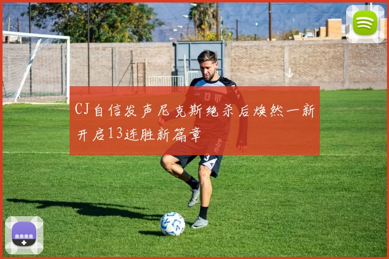 CJ自信发声尼克斯绝杀后焕然一新开启13连胜新篇章