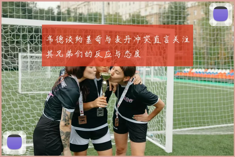 韦德谈约基奇与麦丹冲突直言关注其兄弟们的反应与态度