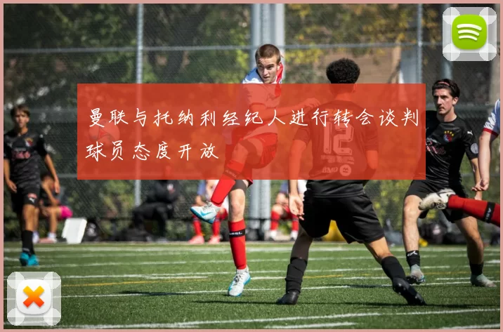 曼联与托纳利经纪人进行转会谈判球员态度开放