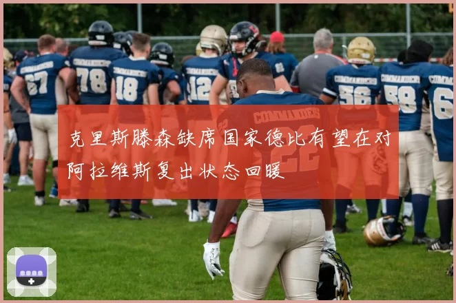 克里斯滕森缺席国家德比有望在对阿拉维斯复出状态回暖