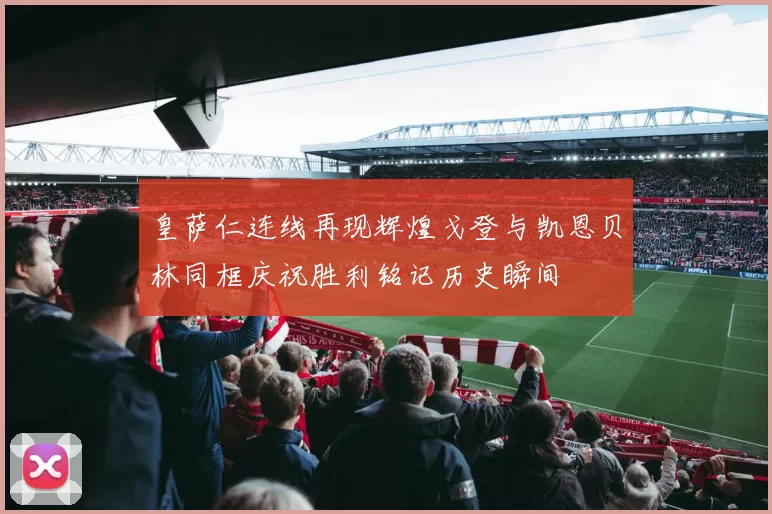 皇萨仁连线再现辉煌戈登与凯恩贝林同框庆祝胜利铭记历史瞬间