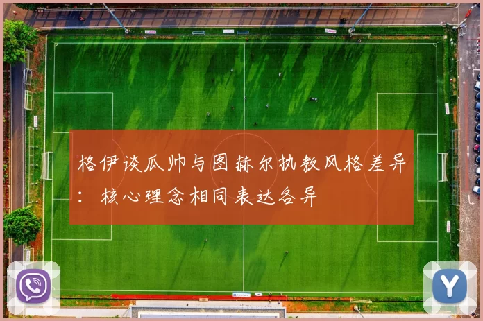 格伊谈瓜帅与图赫尔执教风格差异：核心理念相同表达各异