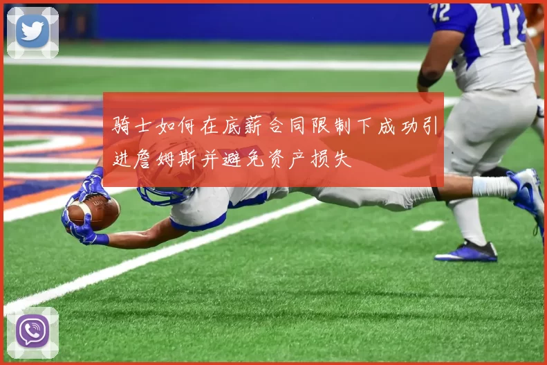 骑士如何在底薪合同限制下成功引进詹姆斯并避免资产损失