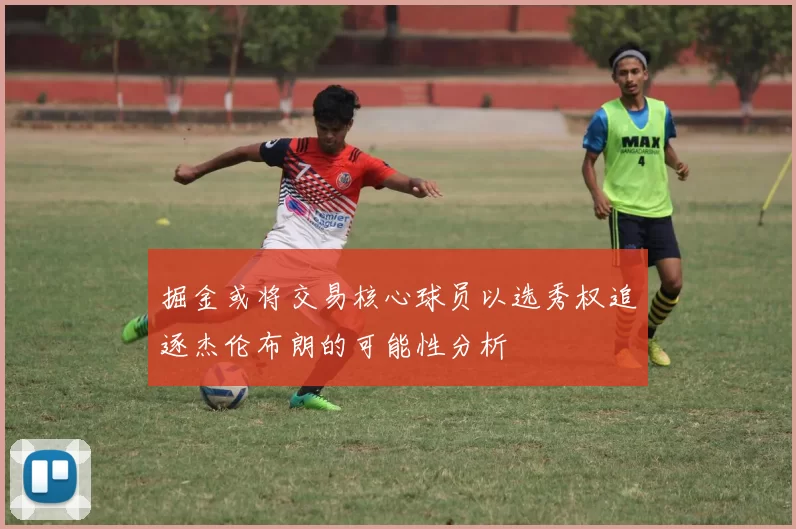 掘金或将交易核心球员以选秀权追逐杰伦布朗的可能性分析