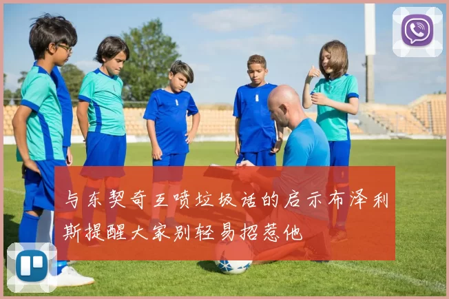 与东契奇互喷垃圾话的启示布泽利斯提醒大家别轻易招惹他