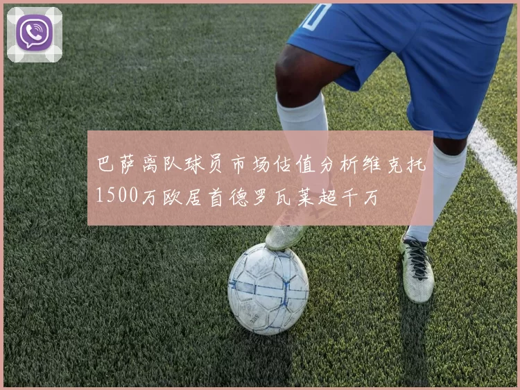 巴萨离队球员市场估值分析维克托1500万欧居首德罗瓦莱超千万