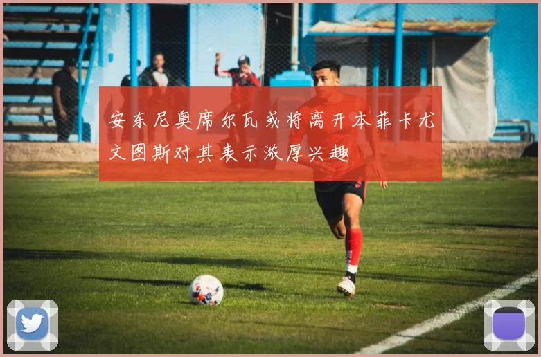 安东尼奥席尔瓦或将离开本菲卡尤文图斯对其表示浓厚兴趣