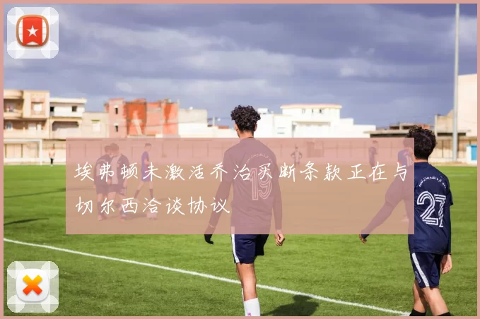 埃弗顿未激活乔治买断条款正在与切尔西洽谈协议