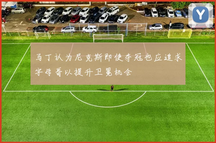 马丁认为尼克斯即使夺冠也应追求字母哥以提升卫冕机会