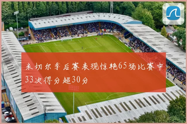 米切尔季后赛表现惊艳65场比赛中33次得分超30分